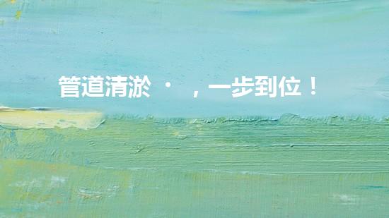 管道清淤，一步到位！